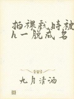 拍裸戏时被c了h一脱成名