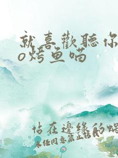 就喜欢听你叫po烤鱼喵