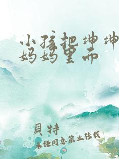 小孩把坤坤放入妈妈里面