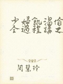 少妇饥渴偷公乱全过程讲之本