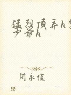 猛烈顶弄h禁欲少爷h