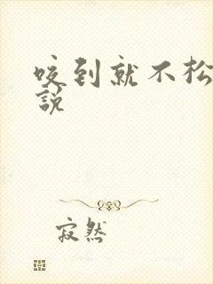 咬到就不松口小说