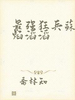 最强狂兵苏锐烈焰滔滔