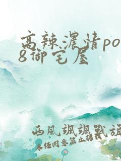 高辣浓情po18御宅屋