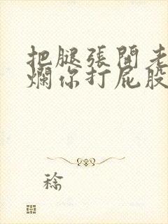 把腿张开老子臊烂你打屁股