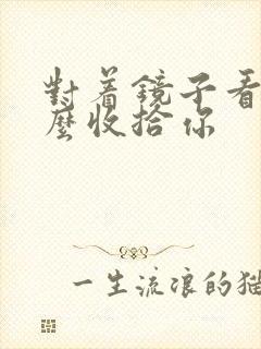 对着镜子看我怎么收拾你