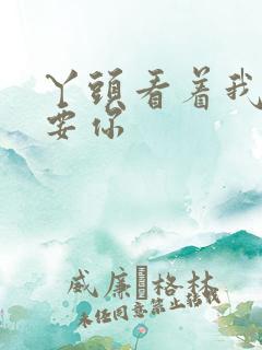 丫头看着我怎么要你