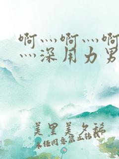 啊灬啊灬啊灬快灬深用力男女