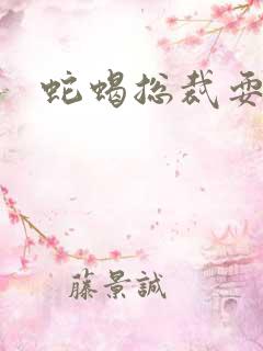 蛇蝎总裁耍无辜