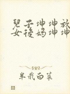 儿子坤坤放入美女后妈坤坤