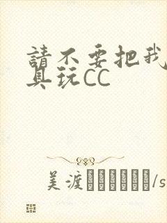 请不要把我当玩具玩CC