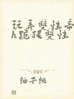 玩弄双性帝王受h跪爬双性