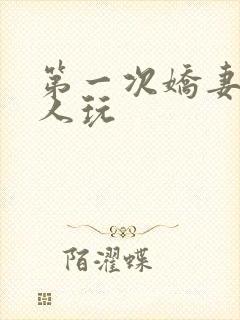 第一次娇妻让别人玩