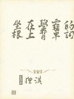 坐在学霸的大紫根上背单词