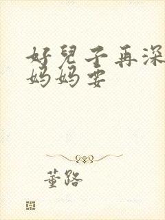 好儿子再深一点妈妈要