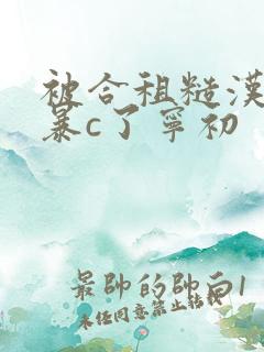 被合租糙汉室友暴c了宁初