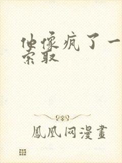 他像疯了一样的索取