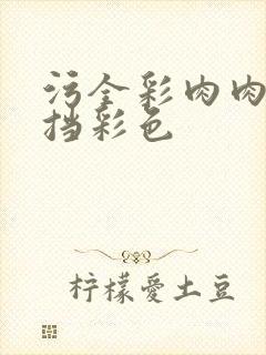 污全彩肉肉无遮挡彩色