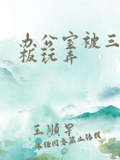 办公室被三个老板玩弄