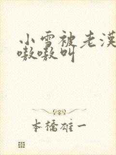 小雪被老汉玩得嗷嗷叫