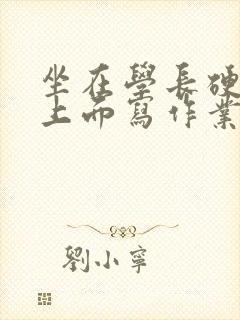 坐在学长硬硬的上面写作业