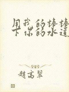 用我的棒棒疏通下你的水道