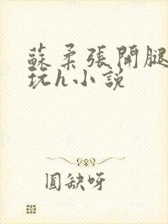 苏柔张开腿任人玩h小说