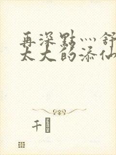 再深点灬舒服灬太大的添仙界篇完本感