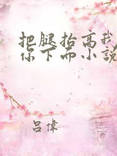 把腿抬高我要添你下面小说章节