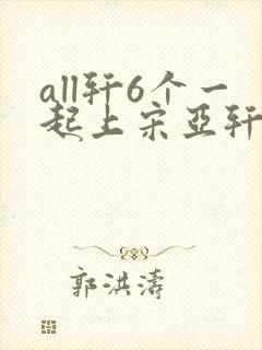 all轩6个一起上宋亚轩