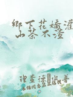 乡下花娇灌日常 山茶不渣