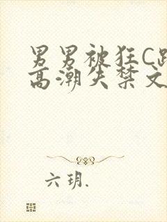 男男被狂C躁到高潮失禁文章微博