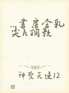 ...书房含乳尖h调教