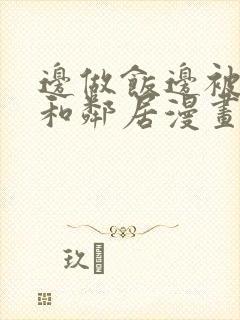 边做饭边被躁我和邻居漫画