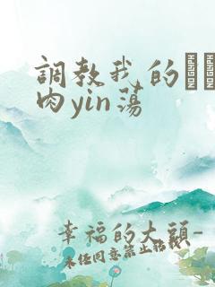 调教我的妺妺H肉yin荡