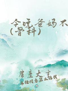 今晚爸妈不在家(骨科)