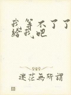 我等不了了在这给我吧