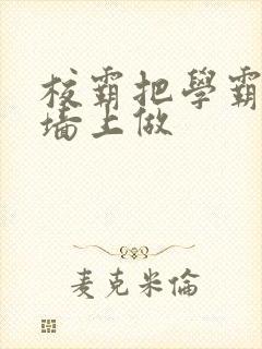 校霸把学霸按在墙上做