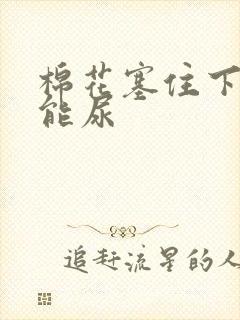 棉花塞住下面不能尿