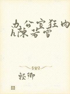 办公室狂肉校花h陈若雪