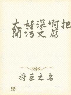 大好深啊把腿开开污文腐