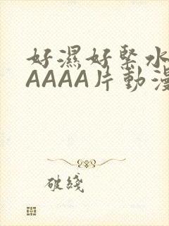 好湿好紧水多AAAAA片动漫