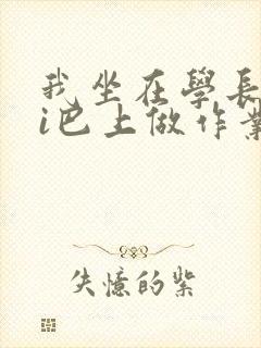 我坐在学长的ji巴上做作业