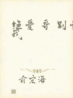 绝爱 哥 别爱我