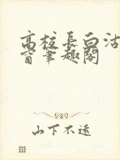 高校长白沽无弹窗笔趣阁