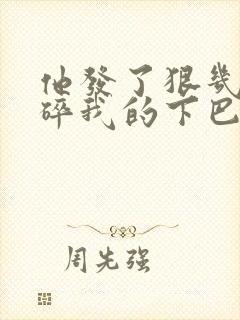 他发了狠几乎捏碎我的下巴