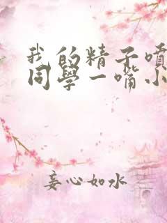 我的精子喷了女同学一嘴小说