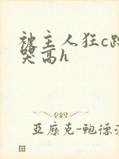 被主人狂c躁到哭高h