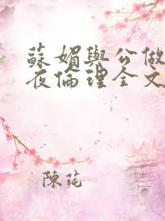苏媚与公做了一夜伦理全文阅读