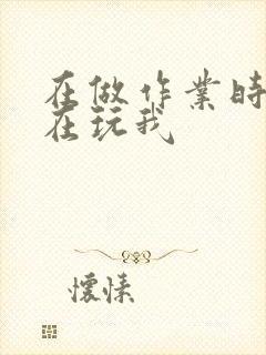 在做作业时爸爸在玩我